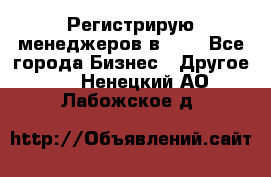 Регистрирую менеджеров в  NL - Все города Бизнес » Другое   . Ненецкий АО,Лабожское д.